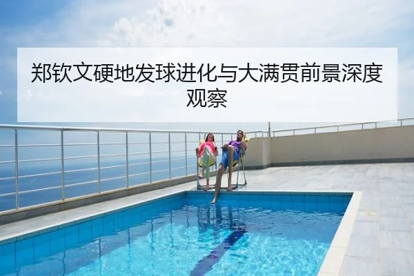 郑钦文硬地发球进化与大满贯前景深度观察