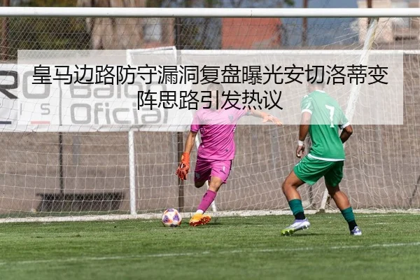 皇马边路防守漏洞复盘曝光安切洛蒂变阵思路引发热议